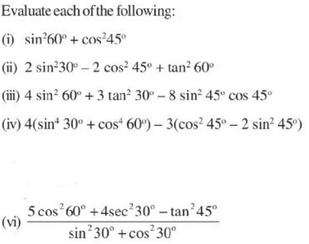 Evaluate each of the following: 
(i) sin^260°+cos^245°
(ii) 2sin^230°-2cos^245°+tan^260°
(iii) 4sin^260°+3tan^230°-8sin^245°cos 45°
(iv) 4(sin^430°+cos^460°)-3(cos^245°-2sin^245°)
(vi)  (5cos^260°+4sec^230°-tan^245°)/sin^230°+cos^230° 