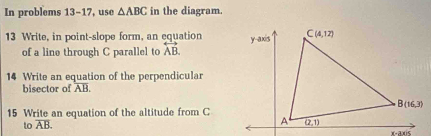 In problems 13-17, use △ ABC in the diagram.
13 Write, in point-slope form, an cquation 
of a line through C parallel to overleftrightarrow AB.
14 Write an equation of the perpendicular
bisector of overline AB.
15 Write an equation of the altitude from C
to overline AB.
x-axis