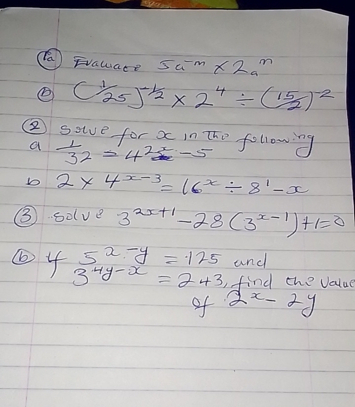 ( Evauare 5a^(-m)* 2a^m
e (1/25)^-1/2* 2^4/ (15/2)^-2
② soe for a in tho following 
a  1/32 =4^(2x)-5
b 2* 4^(x-3)=16^x/ 8^1-x
③ solve 3^(2x+1)-28(3^(x-1))+1=0
②4 5^(x-y)=125 and
3^(4y-x)=243 find the value 
of 2^(x-2y)