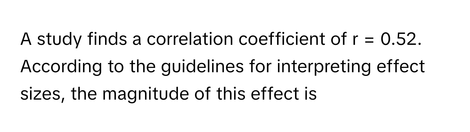 A study finds a correlation coefficient of r = 0.52. According to the guidelines for interpreting effect sizes, the magnitude of this effect is