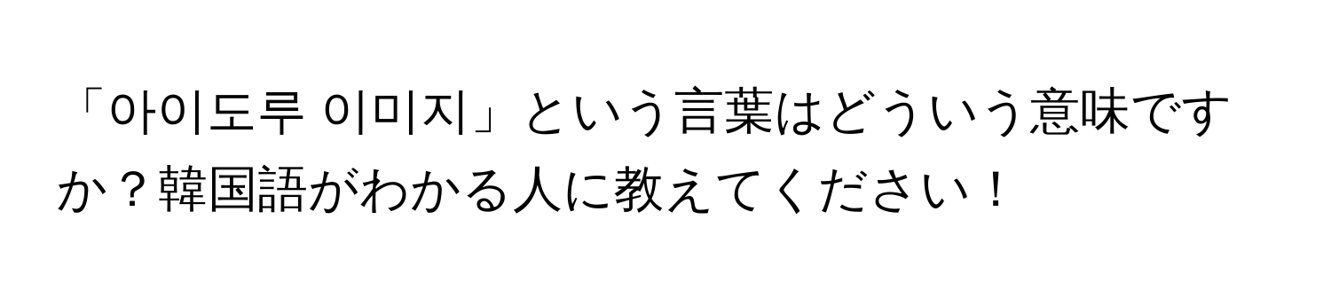 「아이도루 이미지」という言葉はどういう意味ですか？韓国語がわかる人に教えてください！