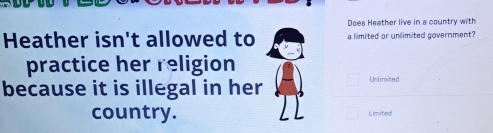 Does Heather live in a country with 
Heather isn't allowed to a limited or unlimited government? 
practice her religion 
because it is illegal in her 
Unlimited 
country. Limited