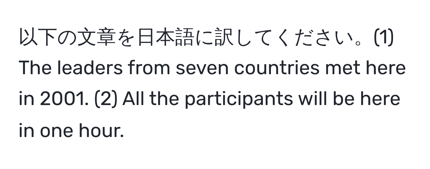 以下の文章を日本語に訳してください。(1) The leaders from seven countries met here in 2001. (2) All the participants will be here in one hour.