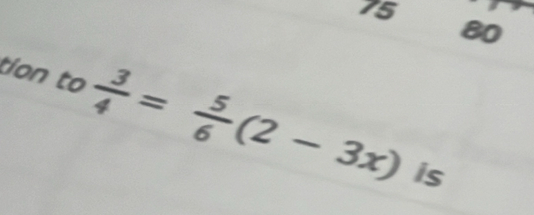 75 
80 
tion to  3/4 = 5/6 (2-3x)
is