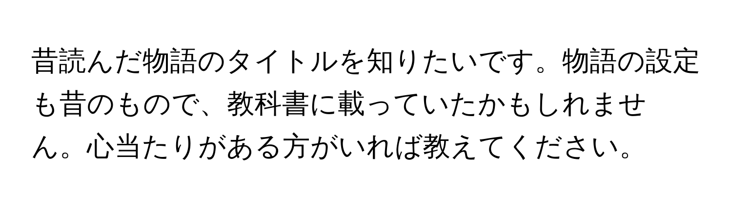 昔読んだ物語のタイトルを知りたいです。物語の設定も昔のもので、教科書に載っていたかもしれません。心当たりがある方がいれば教えてください。