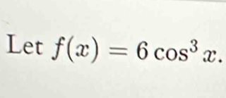 Let f(x)=6cos^3x.