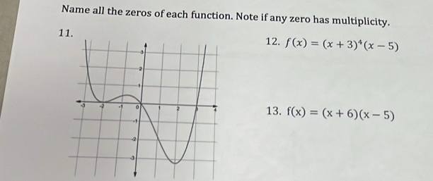 Name all the zeros of each function. Note if any zero has multiplicity. 
11. 
12. f(x)=(x+3)^4(x-5)
13. f(x)=(x+6)(x-5)