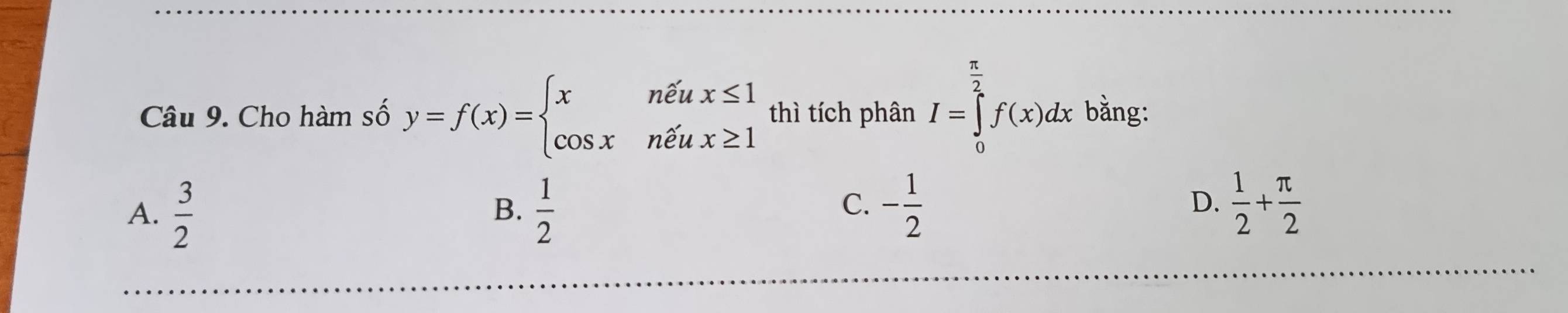 Cho hàm số y=f(x)=beginarrayl xnenhat eux≤ 1 cos xnhat eux≥ 1endarray. thì tích phân I=∈tlimits _0^((frac π)2)f(x)dx bằng:
A.  3/2   1/2  - 1/2   1/2 + π /2 
B.
C.
D.