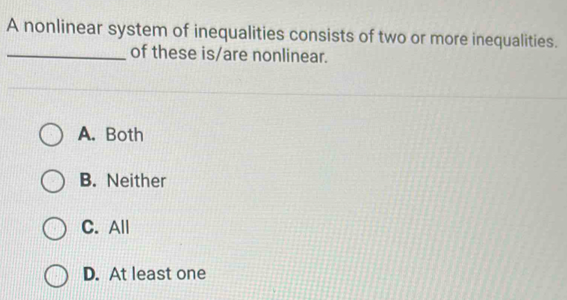 A nonlinear system of inequalities consists of two or more inequalities.
_of these is/are nonlinear.
A. Both
B. Neither
C. All
D. At least one