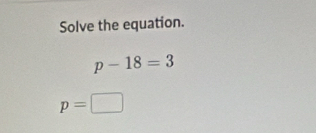 Solve the equation.
p-18=3
p= :□