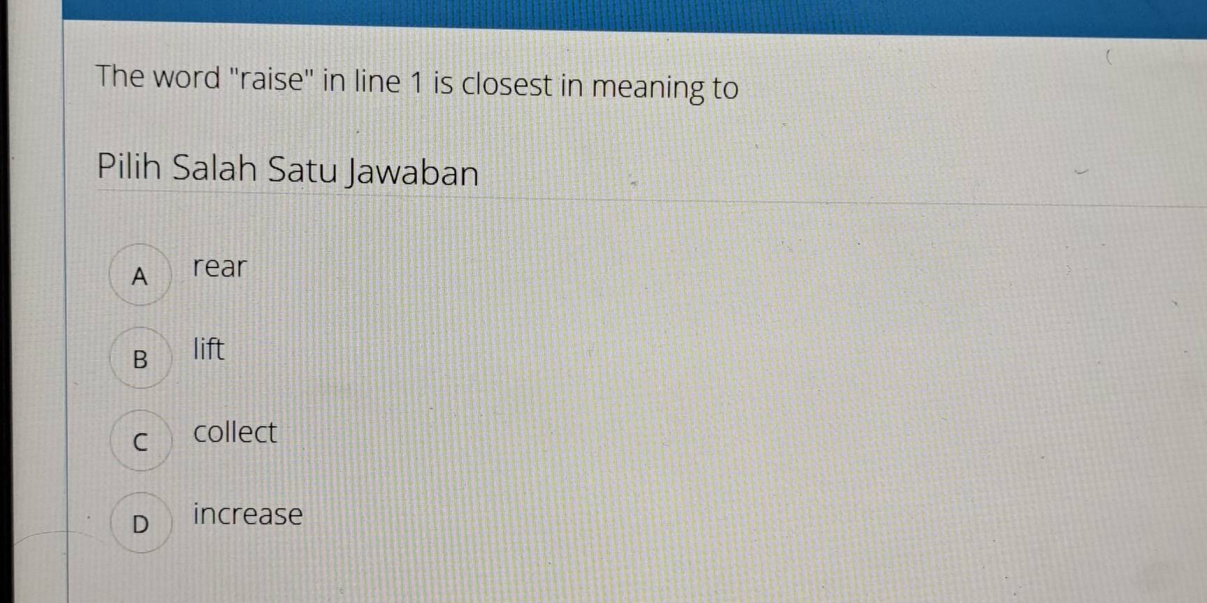 The word "raise" in line 1 is closest in meaning to
Pilih Salah Satu Jawaban
A rear
B lift
c collect
D increase