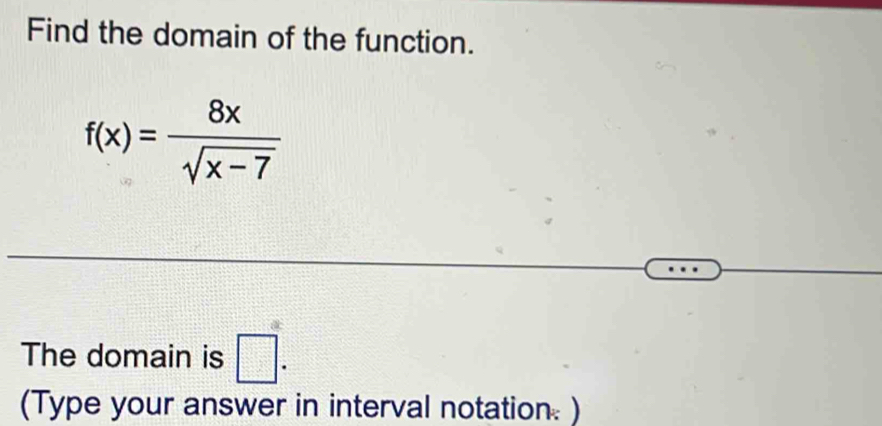 Find the domain of the function.
f(x)= 8x/sqrt(x-7) 
The domain is □. 
(Type your answer in interval notation. )