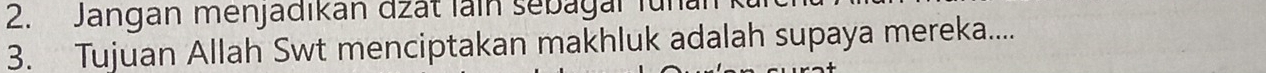 Jangan menjadikan džät lain sebagai funan 
3. Tujuan Allah Swt menciptakan makhluk adalah supaya mereka....