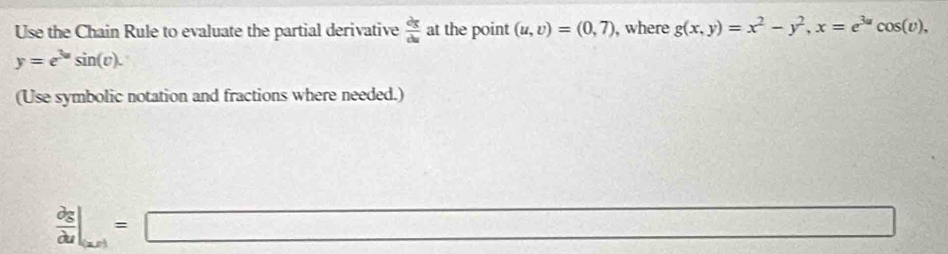 Use the Chain Rule to evaluate the partial derivative  dx/du  at the point (u,v)=(0,7) , where g(x,y)=x^2-y^2, x=e^(3a)cos (v),
y=e^(3x)sin (v). 
(Use symbolic notation and fractions where needed.) 
 partial g/du |_u|x|=□