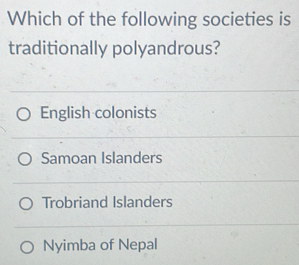 Which of the following societies is
traditionally polyandrous?
English colonists
Samoan Islanders
Trobriand Islanders
Nyimba of Nepal