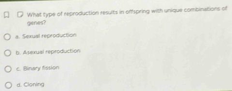 What type of reproduction results in offspring with unique combinations of
genes?
a. Sexual reproduction
b. Asexual reproduction
c. Binary fission
d. Cloning