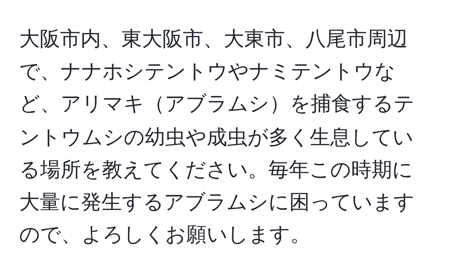 大阪市内、東大阪市、大東市、八尾市周辺で、ナナホシテントウやナミテントウなど、アリマキアブラムシを捕食するテントウムシの幼虫や成虫が多く生息している場所を教えてください。毎年この時期に大量に発生するアブラムシに困っていますので、よろしくお願いします。