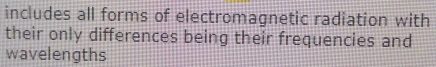 includes all forms of electromagnetic radiation with 
their only differences being their frequencies and 
wavelengths