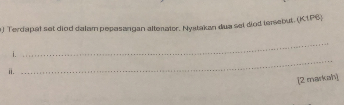 Terdapat set diod dalam pepasangan altenator. Nyatakan dua set diod tersebut. (K1P6) 
i. 
_ 
ⅱ. 
_ 
[2 markah]