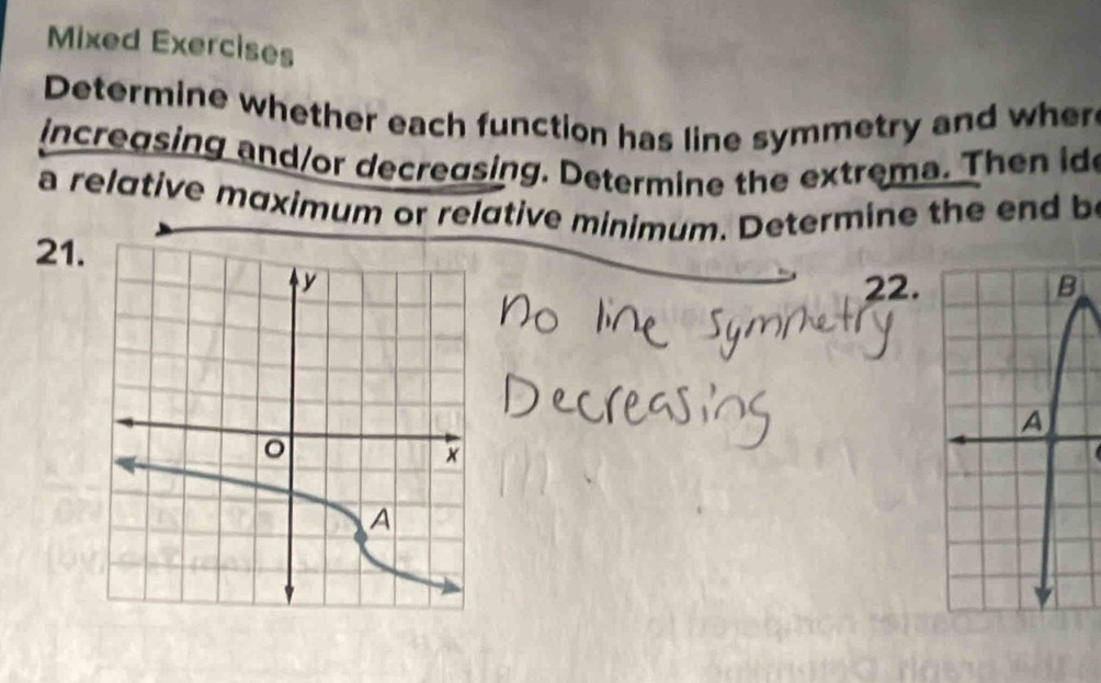 Mixed Exercises 
Determine whether each function has line symmetry and wher 
incregsing and/or decreasing. Determine the extrema. Then ide 
a relative maximum or relative minimum. Determine the end b 
21. 
22.