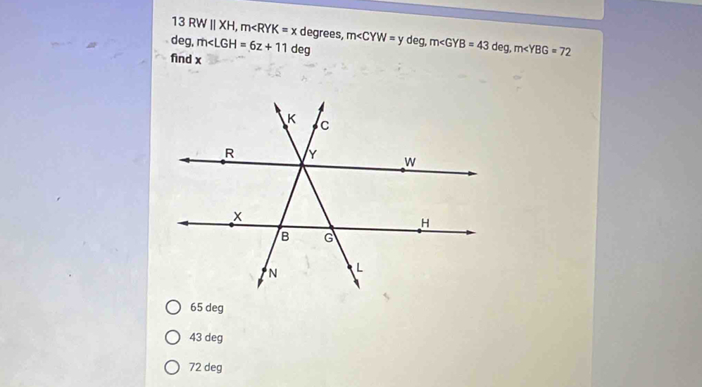 13 RW I| XH , m degrees, m∠ CYW=ydeg, m∠ GYB=43deg, m∠ YBG=72
deg. m∠ LGH=6z+11 deg
find x
65 deg
43 deg
72 deg