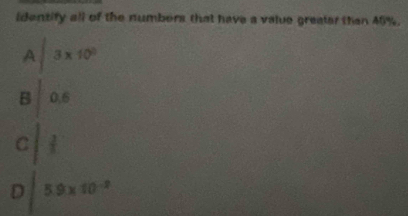 identify all of the numbers that have a value greater than 40%.
beginarrayr A|3 Bvwa||a c| c||endarray c||l 
D | 5.9* 10^(-2)