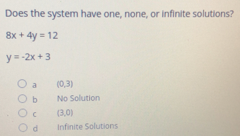 Does the system have one, none, or infinite solutions?
8x+4y=12
y=-2x+3
a (0,3)
b No Solution
C (3,0)
d Infinite Solutions