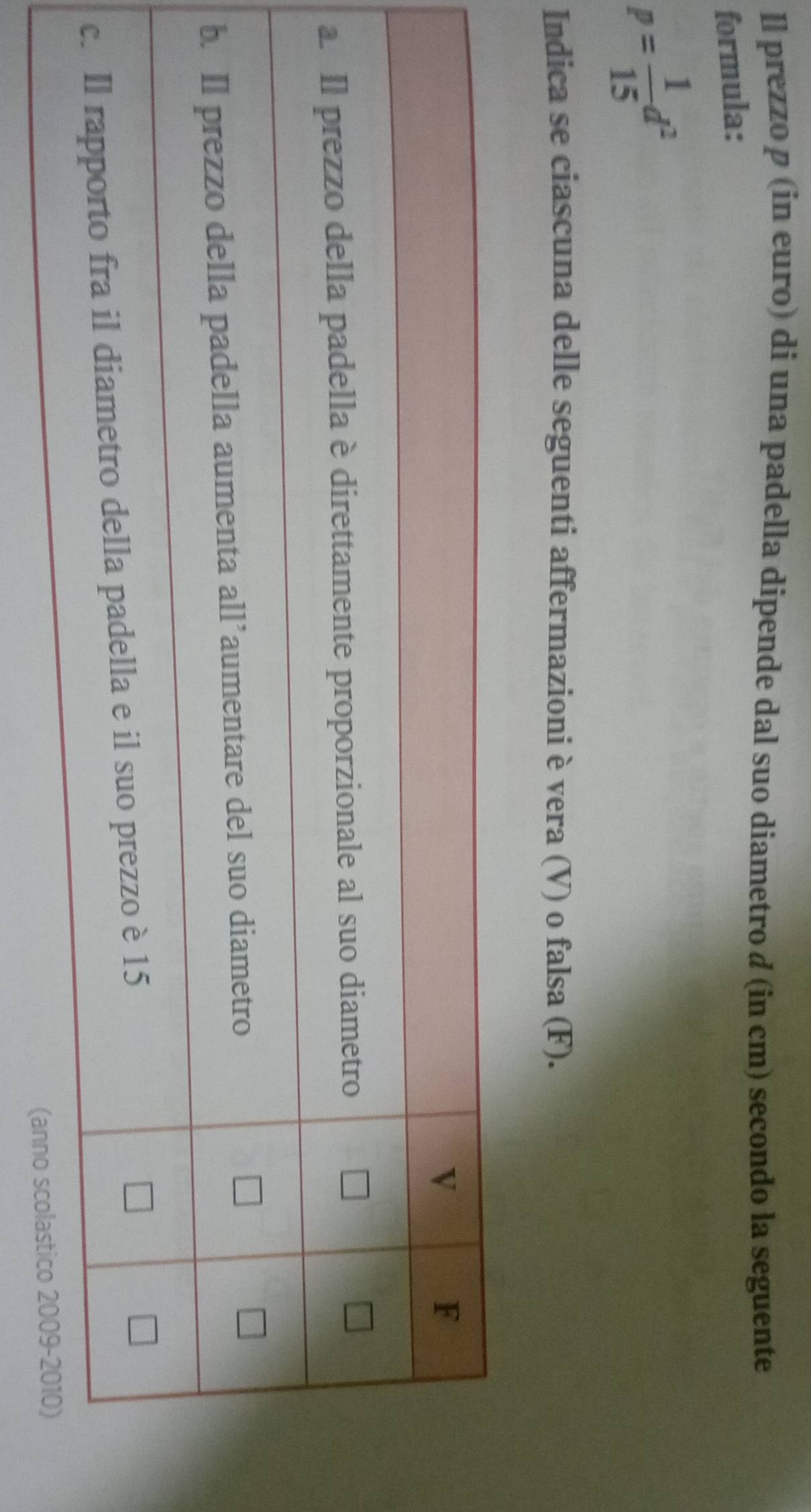 Il prezzo p (in euro) di una padella dipende dal suo diametro d (in cm) secondo la seguente 
formula:
p= 1/15 d^2
Indica se ciascuna delle seguenti affermazioni è vera (V) o falsa (F).