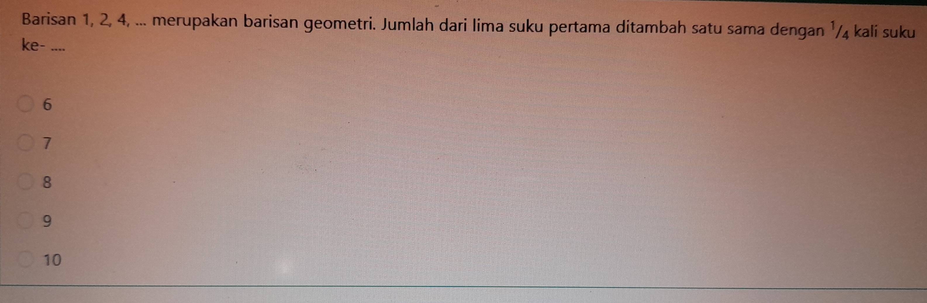 Barisan 1, 2, 4, ... merupakan barisan geometri. Jumlah dari lima suku pertama ditambah satu sama dengan ¹/₄ kali suku
ke-_
6
7
8
9
10