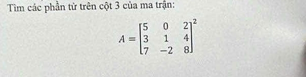 Tìm các phần tử trên cột 3 của ma trận:
A=beginbmatrix 5&0&2 3&1&4 7&-2&8end(bmatrix)^2