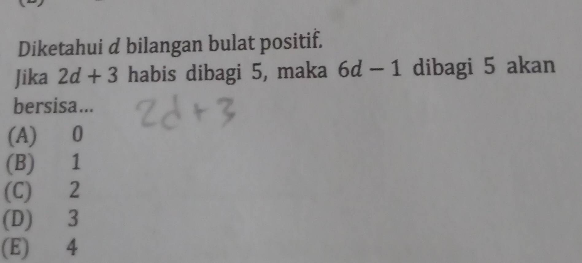 Diketahui d bilangan bulat positif.
Jika 2d+3 habis dibagi 5, maka 6d-1 dibagi 5 akan
bersisa...
(A) 0
(B) 1
(C) 2
(D) 3
(E) 4