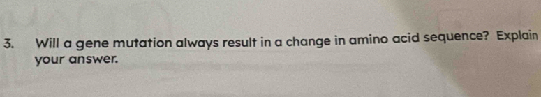 Will a gene mutation always result in a change in amino acid sequence? Explain 
your answer.