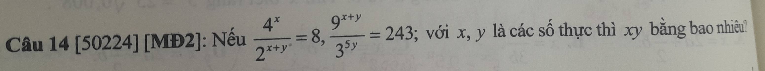 [50224] [MĐ2]: Nếu  4^x/2^(x+y) =8,  (9^(x+y))/3^(5y) =243; với x, y là các số thực thì xy bằng bao nhiêu?