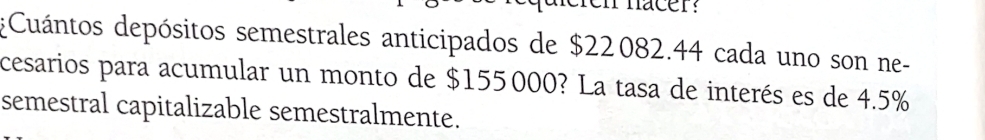 nacer: 
Cuántos depósitos semestrales anticipados de $22082.44 cada uno son ne- 
cesarios para acumular un monto de $155000? La tasa de interés es de 4.5%
semestral capitalizable semestralmente.