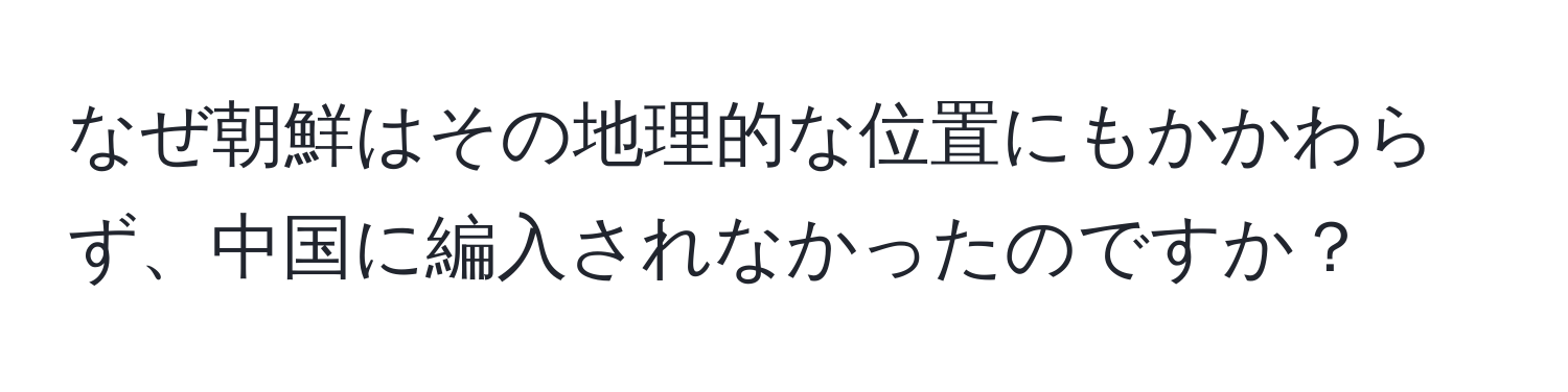 なぜ朝鮮はその地理的な位置にもかかわらず、中国に編入されなかったのですか？