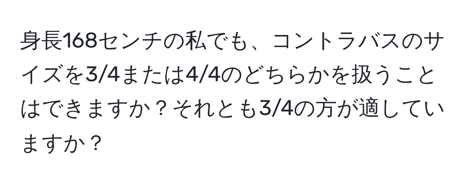 身長168センチの私でも、コントラバスのサイズを3/4または4/4のどちらかを扱うことはできますか？それとも3/4の方が適していますか？