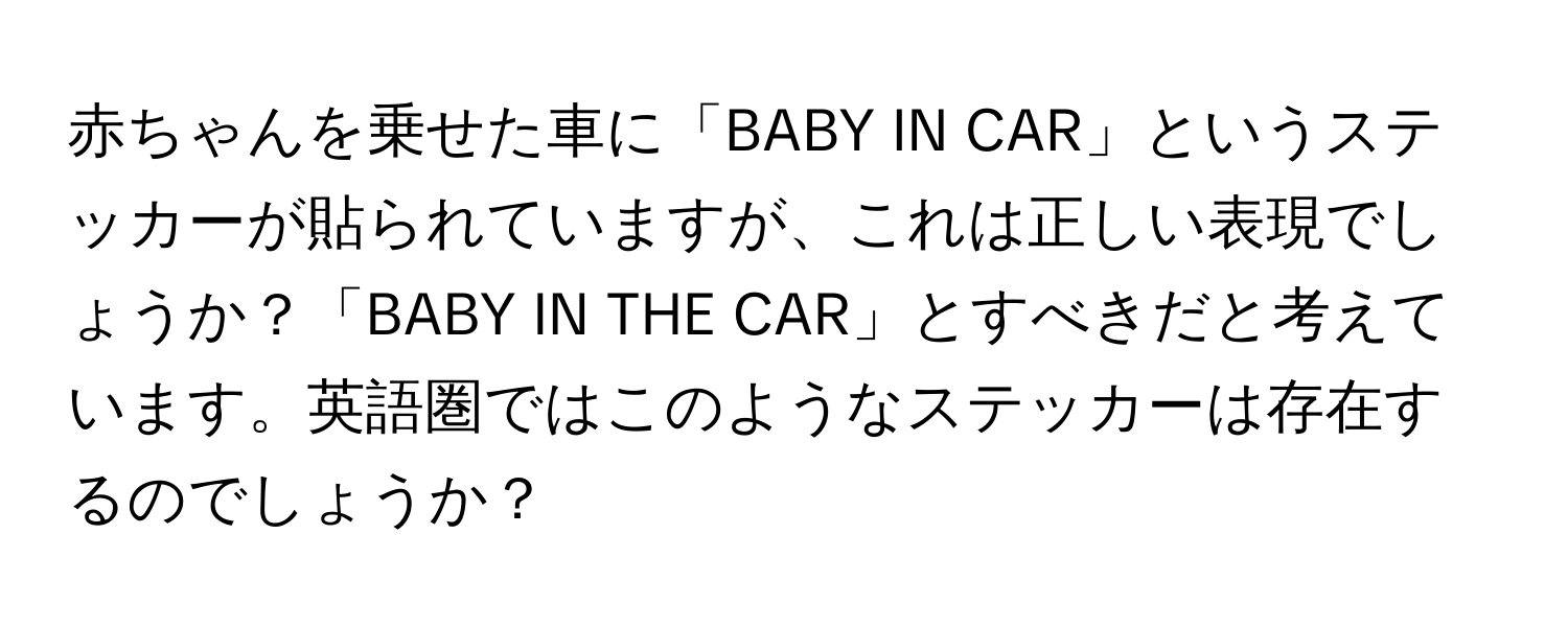 赤ちゃんを乗せた車に「BABY IN CAR」というステッカーが貼られていますが、これは正しい表現でしょうか？「BABY IN THE CAR」とすべきだと考えています。英語圏ではこのようなステッカーは存在するのでしょうか？