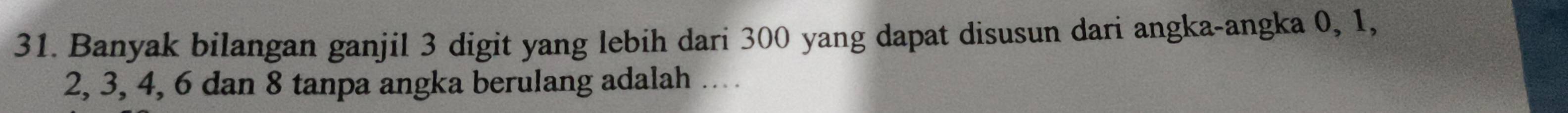 Banyak bilangan ganjil 3 digit yang lebih dari 300 yang dapat disusun dari angka-angka 0, 1,
2, 3, 4, 6 dan 8 tanpa angka berulang adalah ….