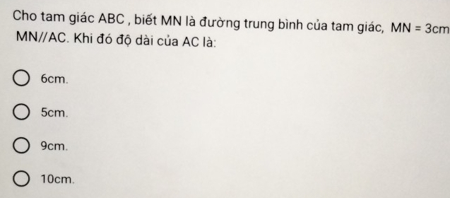 Cho tam giác ABC , biết MN là đường trung bình của tam giác, MN=3cm
MNparallel AC. Khi đó độ dài của AC là:
6cm.
5cm.
9cm.
10cm.