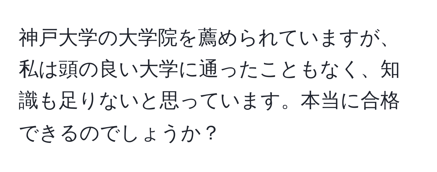 神戸大学の大学院を薦められていますが、私は頭の良い大学に通ったこともなく、知識も足りないと思っています。本当に合格できるのでしょうか？