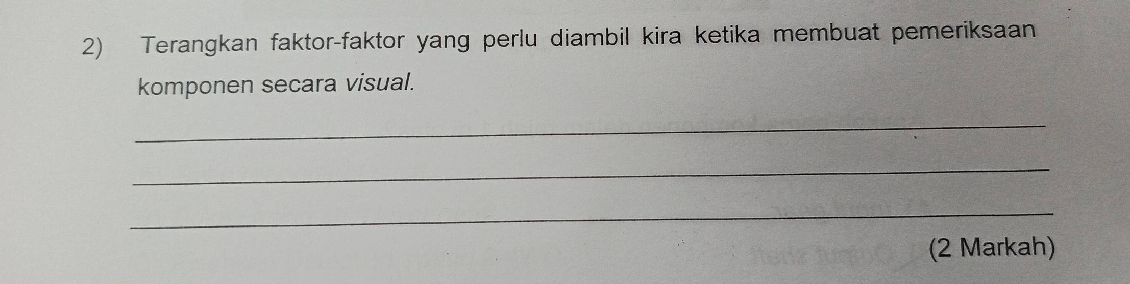 Terangkan faktor-faktor yang perlu diambil kira ketika membuat pemeriksaan 
komponen secara visual. 
_ 
_ 
_ 
(2 Markah)