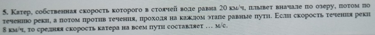 Катер, собсτвенная скоросτь коτорого в сτоячей воде равна 2Ο км/ч, πιлывеτ вначале πо озеру, πоτом πо 
τеченνίюо рекие аαπιοτοίαмαπηрροίτίηίвατеченνηίяαΒαδπηрίοхίοίдлίяαнаακаίжκηлίονίόэτаπе равныееδπуτηδ Εслηιδскоросτь τеченηιяреки 
8 км ч, τо срелшняя скорость катера на всем пути составяет …. м/с.