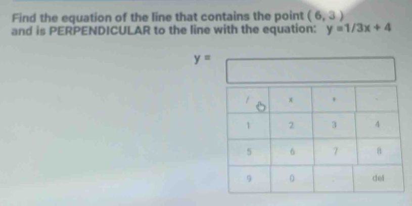 Find the equation of the line that contains the point (6,3)
and is PERPENDICULAR to the line with the equation: y=1/3x+4
y=