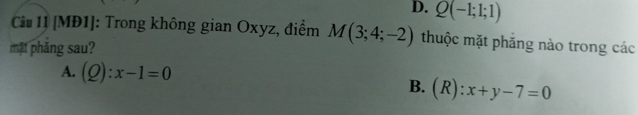 D. Q(-1;1;1)
Câu 11 [MĐ1]: Trong không gian Oxyz, điểm M(3;4;-2) thuộc mặt phăng nào trong các
mặt phăng sau?
A. (Q):x-1=0
B. (R):x+y-7=0