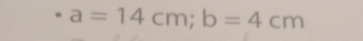 a=14cm; b=4cm