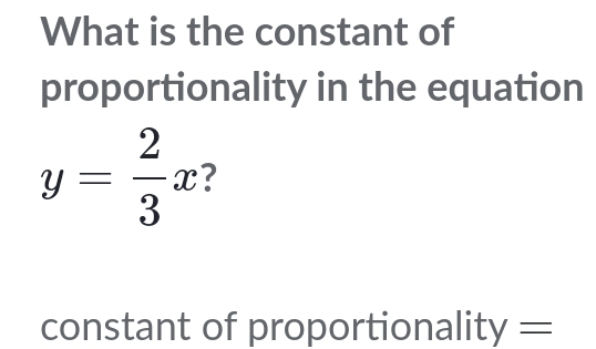 What is the constant of 
proportionality in the equation
y= 2/3 x
constant of proportionality =