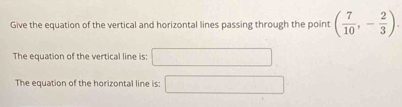 Give the equation of the vertical and horizontal lines passing through the point ( 7/10 ,- 2/3 ). 
The equation of the vertical line is: □ 
The equation of the horizontal line is: □