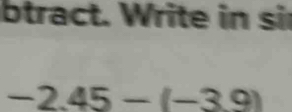 btract. Write in si
-2.45-(-3.9)