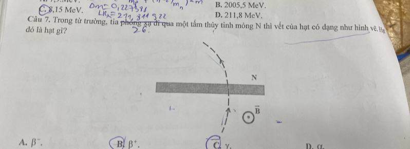 B. 2005,5 MeV.
C. 8,15 MeV. D. 211,8 MeV.
Câu 7. Trong từ trường, tia phống xạ đi qua một tấm thủy tinh mỏng N thì vết của hạt có dạng như hình vẽ H
đó là hạt gì?
A. beta^-. B beta^+. C γ. D. α.