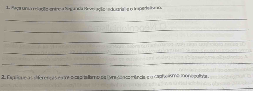 Faça uma relação entre a Segunda Revolução Industrial e o Imperialismo. 
_ 
_ 
_ 
_ 
_ 
2. Explique as diferenças entre o capitalismo de livre concorrência e o capitalismo monopolista.